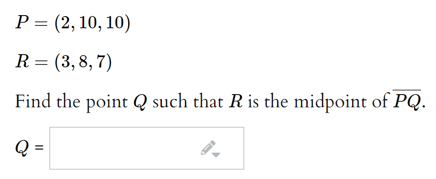 P = (2, 10, 10)
R = (3,8, 7)
Find the point Q such that R is the midpoint of PQ.
Q =
