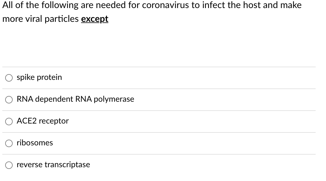 All of the following are needed for coronavirus to infect the host and make
more viral particles except
spike protein
RNA dependent RNA polymerase
ACE2 receptor
ribosomes
reverse transcriptase
