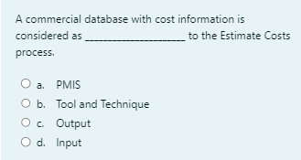 A commercial database with cost information is
considered as
process.
O a. PMIS
O b. Tool and Technique
O c. Output
O d. Input
to the Estimate Costs