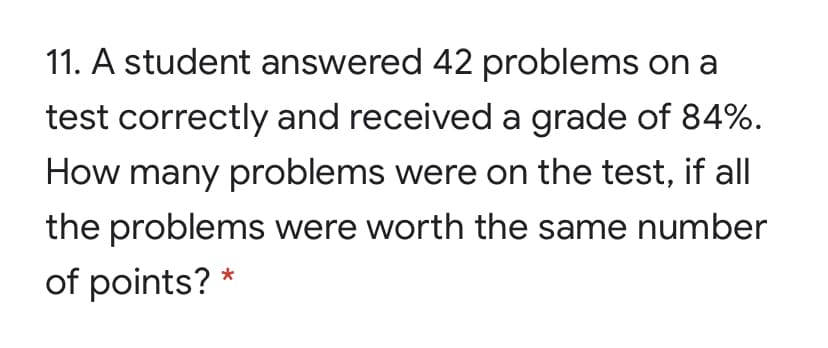 11. A student answered 42 problems on a
test correctly and received a grade of 84%.
How many problems were on the test, if all
the problems were worth the same number
of points? *
