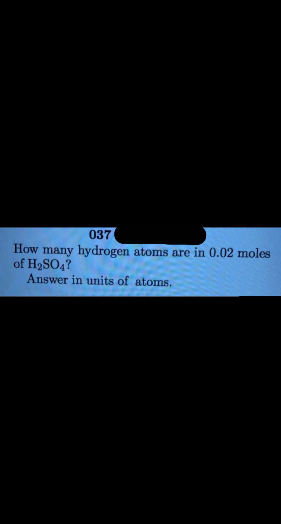 037
How many hydrogen atoms are in 0.02 moles
of H2SO4?
Answer in units of atoms.
