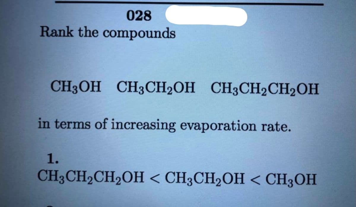 028
Rank the compounds
CH3OH CH3CH2OH CH3CH2CH2OH
in terms of increasing evaporation rate.
1.
CH3CH2CH2OH < CH3CH2OH < CH3OH
