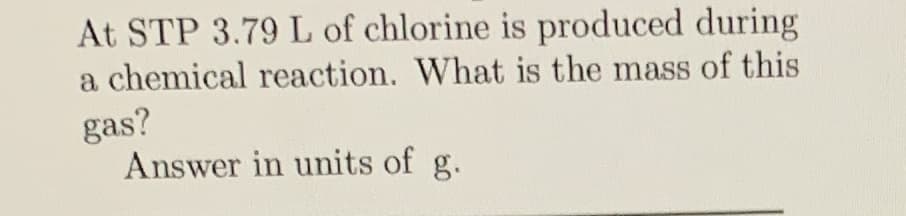 At STP 3.79 L of chlorine is produced during
a chemical reaction. What is the mass of this
gas?
Answer in units of g.
