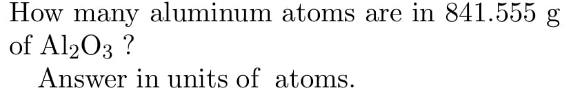 How many aluminum atoms are in 841.555 g
of Al203 ?
Answer in units of atoms.
