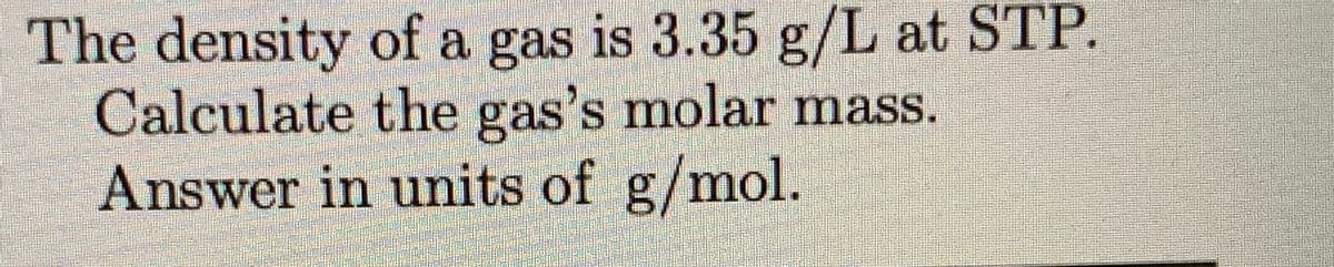 The density of a gas is 3.35 g/L at STP.
Calculate the gas's molar mass.
Answer in units of g/mol.

