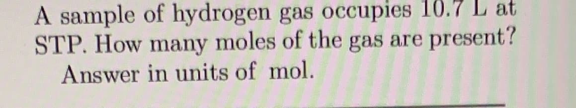 A sample of hydrogen gas occupies 10.7 L at
STP. How many moles of the gas are present?
Answer in units of mol.
