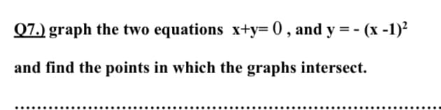 Q7.) graph the two equations x+y= 0 , and y = - (x -1)²
and find the points in which the graphs intersect.
