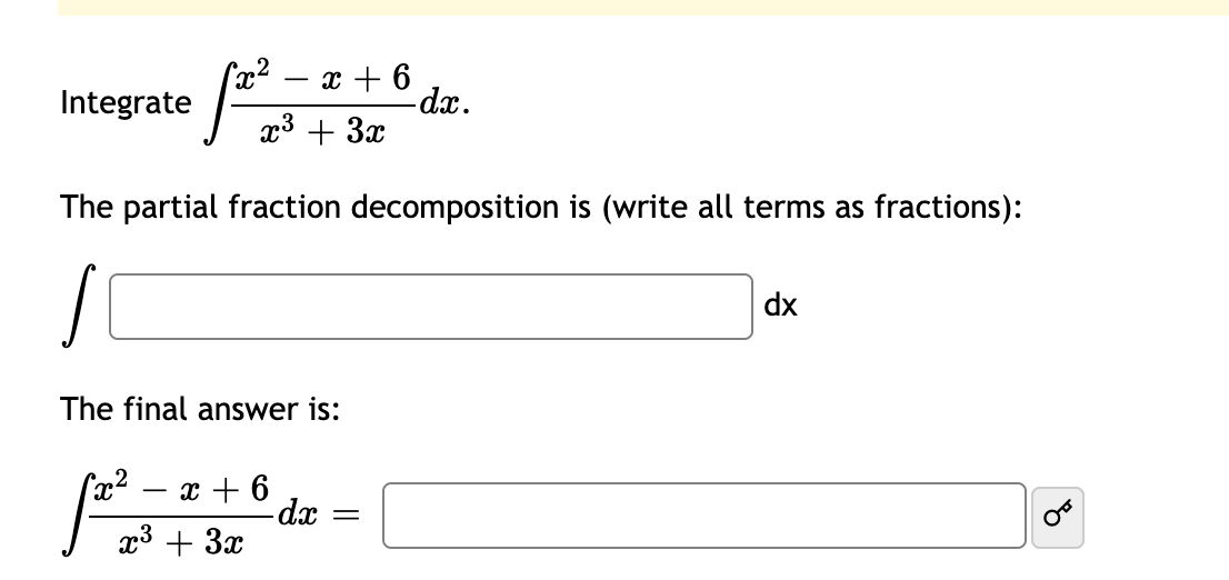 x + 6
-dx.
Integrate
x3 + 3x
The partial fraction decomposition is (write all terms as fractions):
dx
The final answer is:
x²
- x + 6
dx
x3 + 3x
