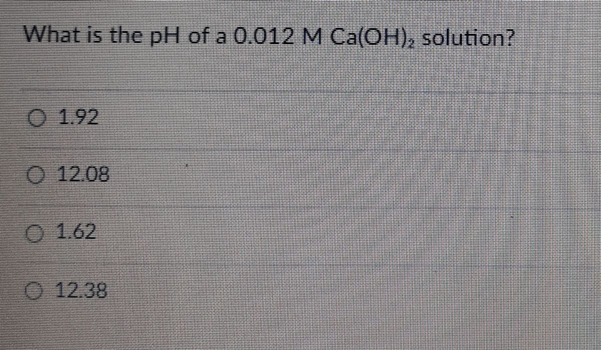 What is the pH of a 0.012 M Ca(OH), solution?
1.92
O 12.08
1.62
12.38
