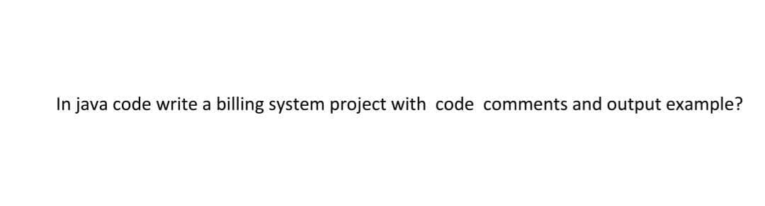 In java code write a billing system project with code comments and output example?
