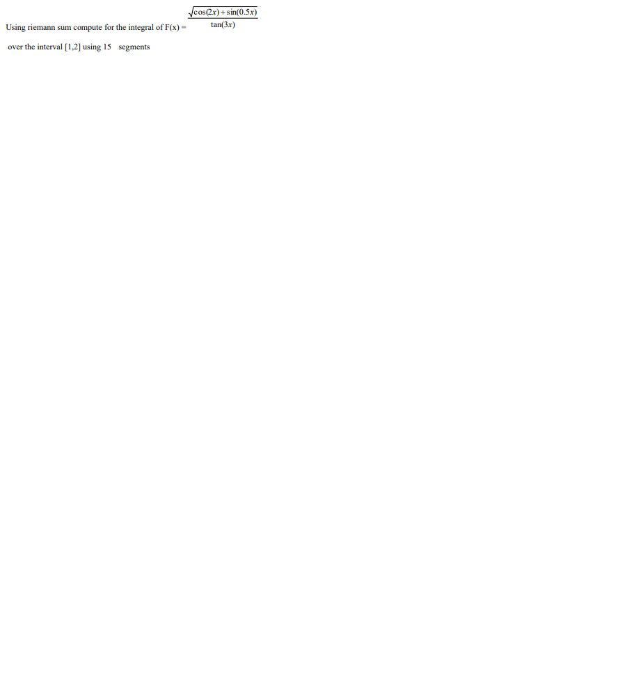 cos2x) + sin(0.5.x)
Using riemann sum compute for the integral of F(x) =
tan(3x)
over the interval [1.2] using 15 segments

