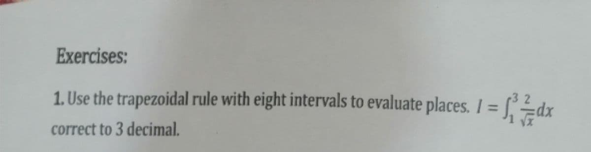 Exercises:
1. Use the trapezoidal rule with eight intervals to evaluate places. I = (2dr
%3D
correct to 3 decimal.
