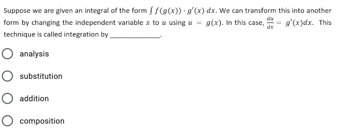 Suppose we are given an integral of the form f f(g(x)) · g'(x) dx. We can transform this into another
form by changing the independent variable x to u using u = g(x). In this case,
du
= g'(x)dx. This
dx
technique is called integration by .
analysis
substitution
addition
O composition
