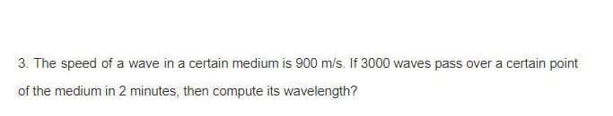 3. The speed of a wave in a certain medium is 900 m/s. If 3000 waves pass over a certain point
of the medium in 2 minutes, then compute its wavelength?
