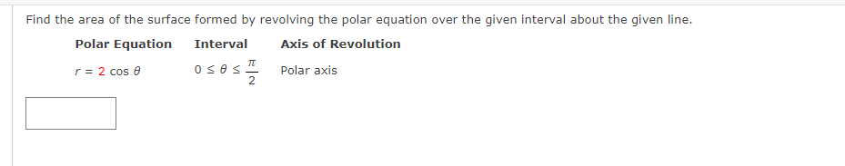 Find the area of the surface formed by revolving the polar equation over the given interval about the given line.
Polar Equation
Interval
Axis of Revolution
r = 2 cos 0
Polar axis
π
oses =