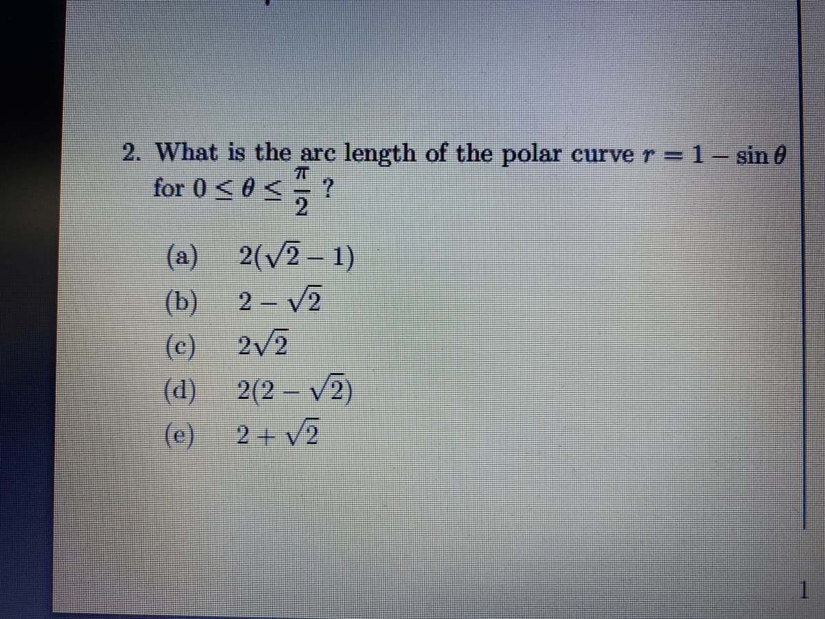 2. What is the arc length of the polar curve r= 1- sin 0
for 0 < 0 <, ?
(a)
2-V2
2(v2 – 1)
(b)
2V2
(c)
2(2 – v2)
2+ v2
(d)
(e)
