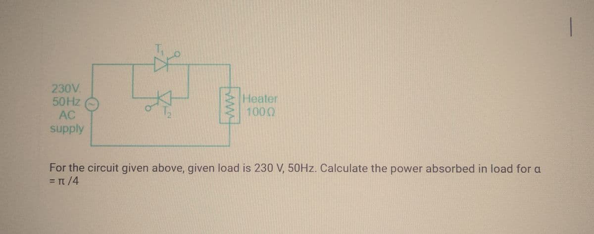230V.
50Hz
AC
supply
F
Heater
1000
For the circuit given above, given load is 230 V, 50Hz. Calculate the power absorbed in load for a
= π/4