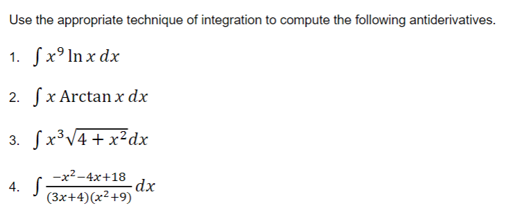 Use the appropriate technique of integration to compute the following antiderivatives.
1. Sx°lnx dx
2. Sx Arctan x dx
3. Sx³V4+x²dx
4. S;
-x2 -4x+18
dx
(3x+4)(x²+9)
