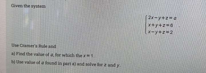 Given the system
2x-y+z=a
x+y+z=6
x-y+z=2
Use Cramer's Rule and
a) Find the value of a, for which the x= 1.
b) Use value of a found in part a) and solve for z and y.
