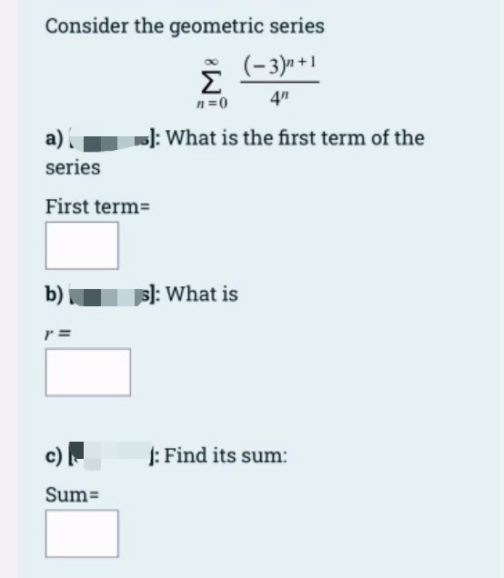 Consider the geometric series
Σ
(-3)» +1
n=0
]: What is the first term of the
а)
series
First term=
b)
sl: What is
r =
c)
J: Find its sum:
Sum=
