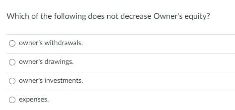 Which of the following does not decrease Owner's equity?
owner's withdrawals.
owner's drawings.
owner's investments.
expenses.
