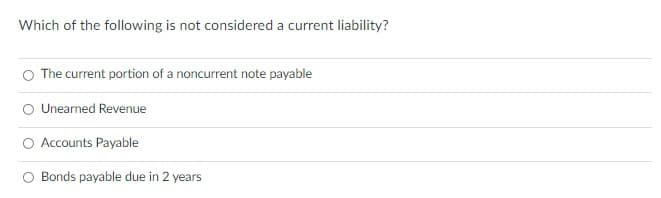 Which of the following is not considered a current liability?
The current portion of a noncurrent note payable
O Unearned Revenue
O Accounts Payable
Bonds payable due in 2 years
