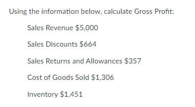 Using the information below, calculate Gross Profit:
Sales Revenue $5,000
Sales Discounts $664
Sales Returns and Allowances $357
Cost of Goods Sold $1,306
Inventory $1,451
