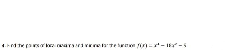 4. Find the points of local maxima and minima for the function f(x) = x* – 18x2 – 9
