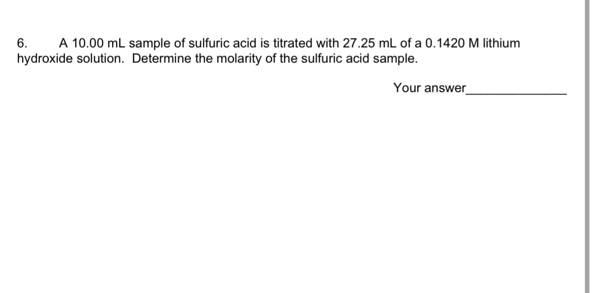6.
A 10.00 mL sample of sulfuric acid is titrated with 27.25 mL of a 0.1420 M lithium
hydroxide solution. Determine the molarity of the sulfuric acid sample.
Your answer
