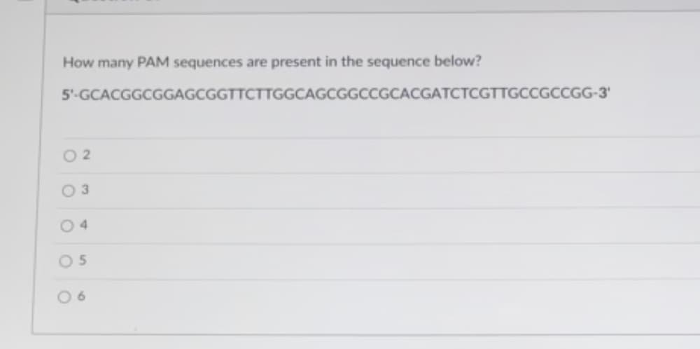 How many PAM sequences are present in the sequence below?
5'-GCACGGCGGAGCGGTTCTTGGCAGCGGCCGCACGATCTCGTTGCCGCCGG-3'
O 2
O 3
O 4
O5
0 6
