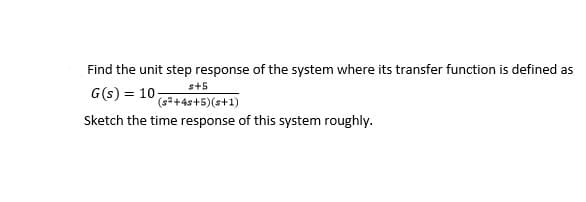 Find the unit step response of the system where its transfer function is defined as
s+5
G(s) = 10-
(s2+4s+5)(s+1)
Sketch the time response of this system roughly.
