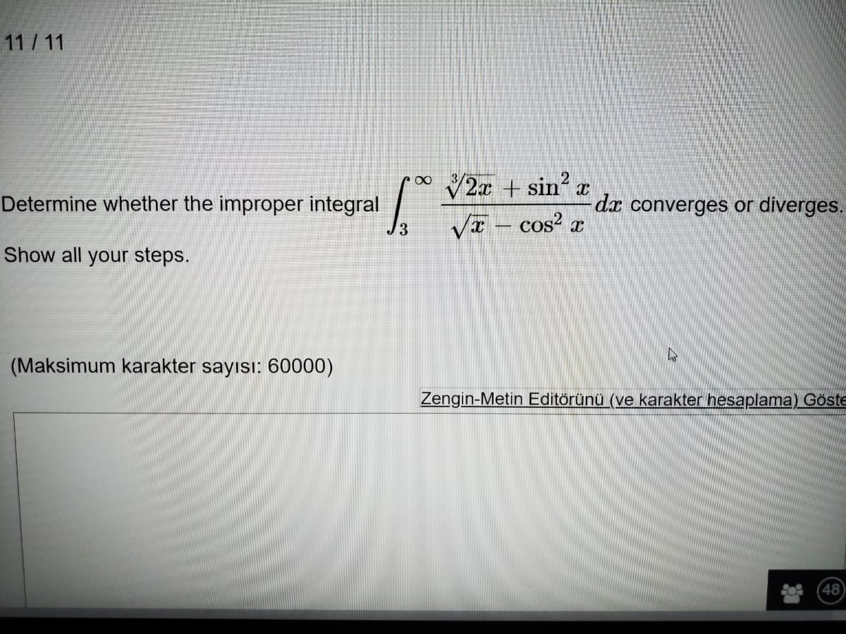 11 / 11
V2a + sin?
Determine whether the improper integral
dx converges or diverges.
VI – cos² x
Show all your steps.
(Maksimum karakter sayısı: 60000)
Zengin-Metin Editörünü (ve karakter hesaplama) Göte
48
