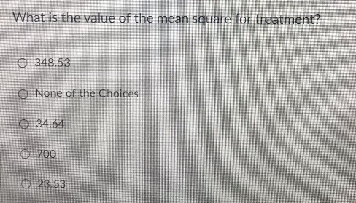 What is the value of the mean square for treatment?
O 348.53
O None of the Choices
O 34.64
O 700
O
23.53

