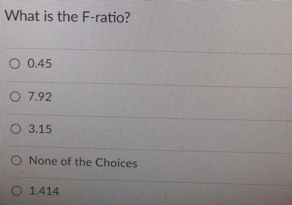 What is the F-ratio?
O 0.45
O 7.92
O3.15
O None of the Choices
O 1.414
