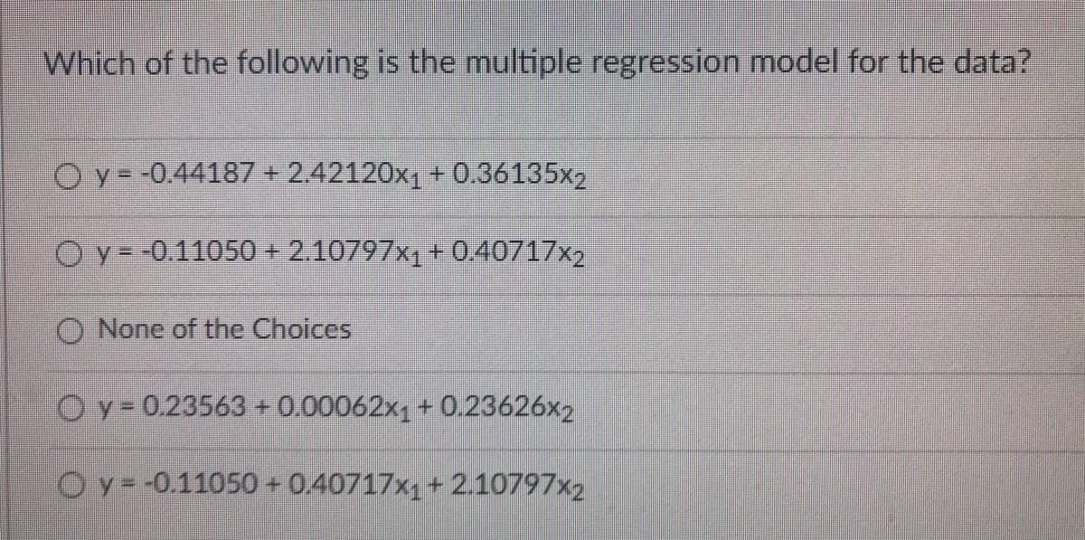 Which of the following is the multiple regression model for the data?
Oy= -0.44187 + 2.42120x1 + 0.36135x2
Oy- -0.11050 + 2.10797x1+ 0.40717x2
O None of the Choices
Oy= 0.23563+0.00062x, + 0.23626x2
Oy=-0.11050 + 0.40717x1+ 2.10797x2
