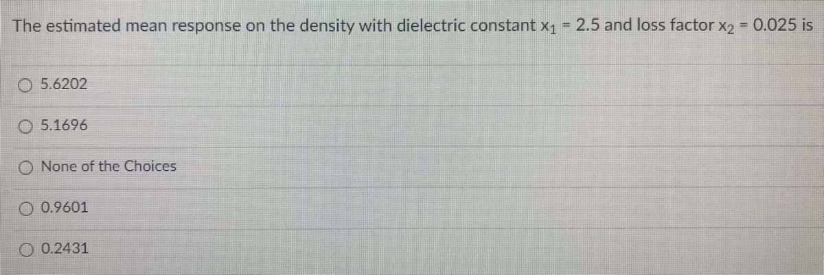 The estimated mean response on the density with dielectric constant x1 = 2.5 and loss factor x2 0.025 is
O 5.6202
5.1696
None of the Choices
0.9601
O 0.2431
