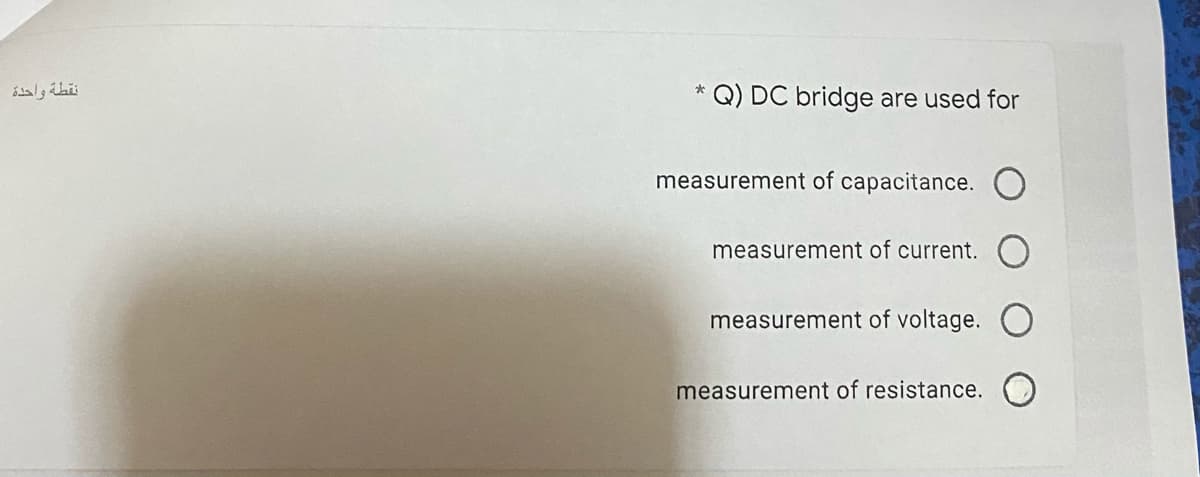 Q) DC bridge are used for
measurement of capacitance.
measurement of current.
measurement of voltage.
measurement of resistance.
