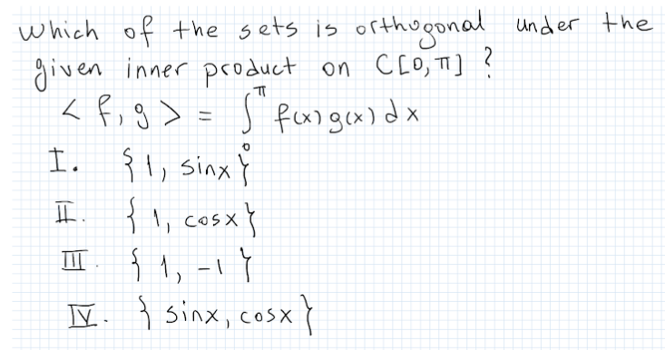 which of the sets is orthu.
thugonal under the
given inner product on CLO, TI] ?
< fi g > = S fexgox) dx
I. {1, sinx ĭ
I {1, cosx}
I { 1, -1 Y
IV. { sinx, cosx
