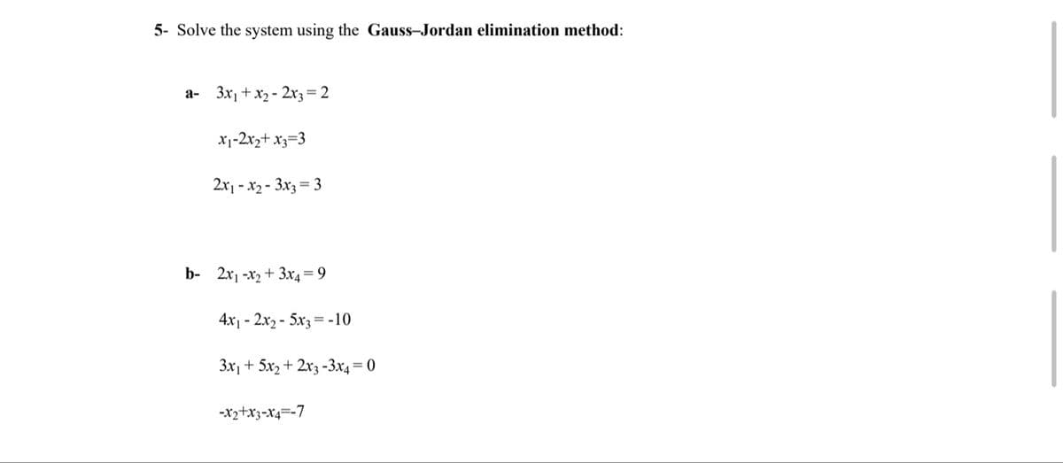 5- Solve the system using the Gauss-Jordan elimination method:
a- 3x1 +x2 - 2r3= 2
x1-2xz+ x3=3
2x1 - x2 - 3x3 = 3
b- 2x1 -x2 + 3x4 = 9
4x1 - 2x2 - 5x3= -10
3x1 + 5x2 + 2x3 -3x4= 0
-x2+x3-x4=-7
