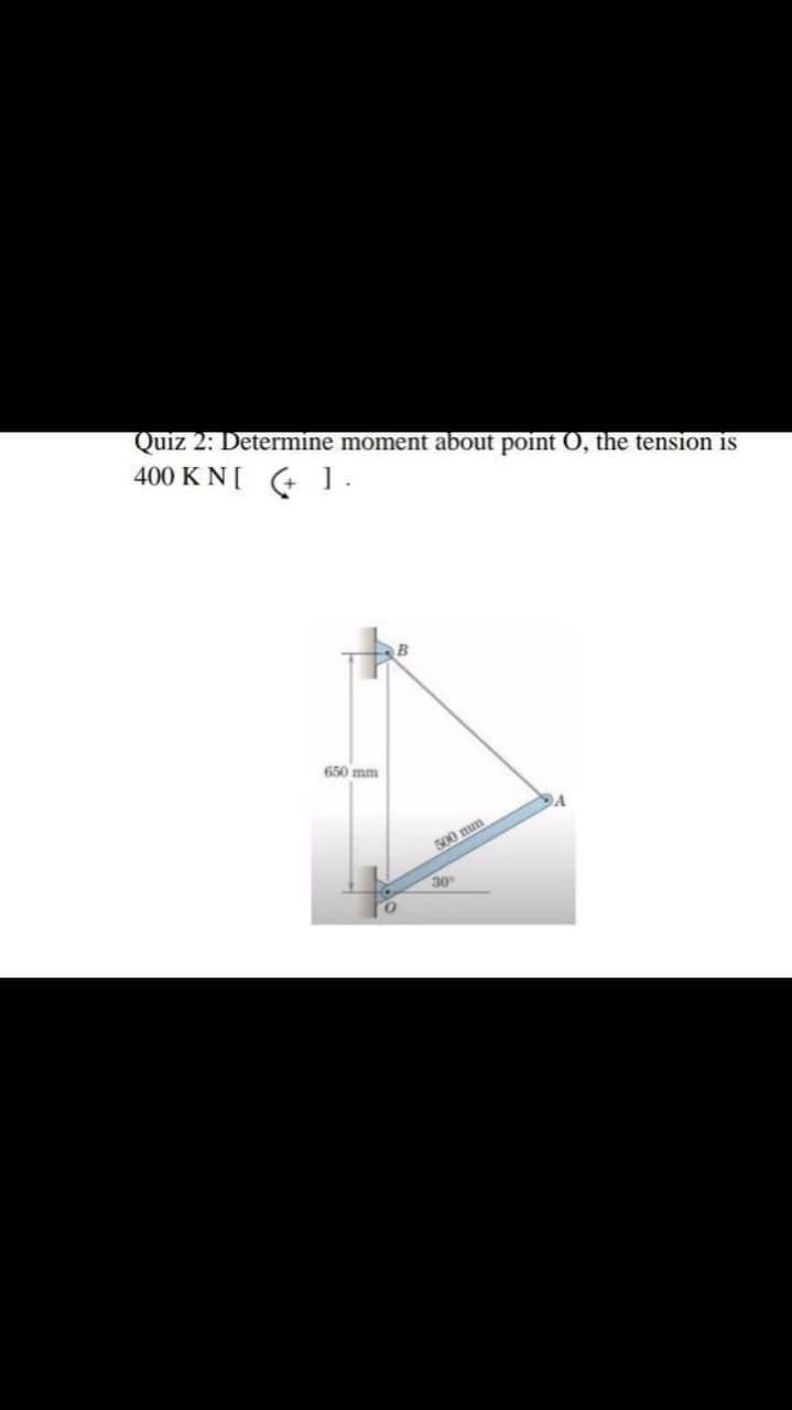 Quiz 2: Determine moment about point O, the tension is
400 KN[ G 1.
650 mm
500 mm
30
