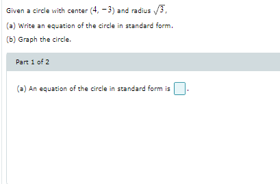 Given a circle with center (4, -3) and radius /3,
(a) Write an equation of the circle in standard form.
(b) Graph the circle.
Part 1 of 2
(a) An equation of the circle in standard form is
