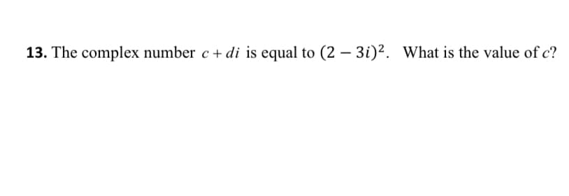 13. The complex number c + di is equal to (2 – 3i)². What is the value of c?
