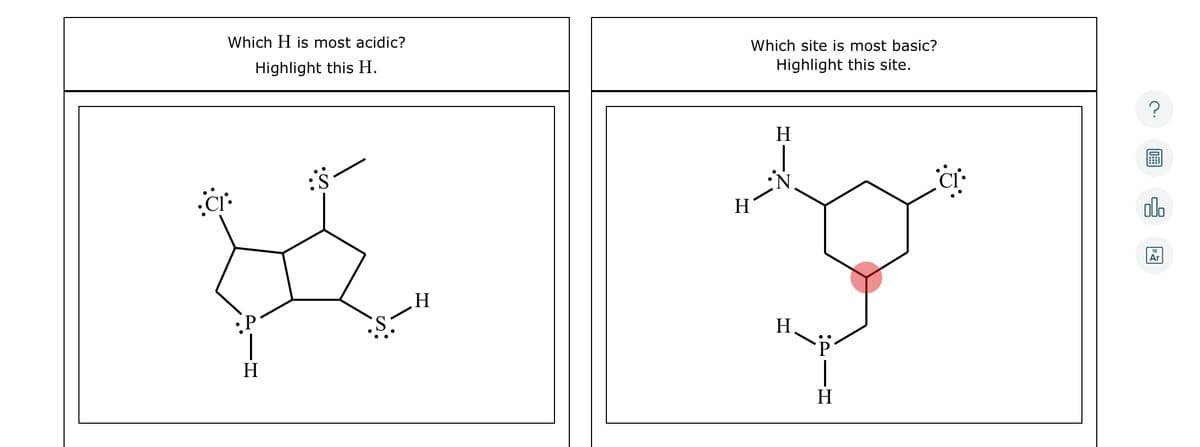 Which H is most acidic?
Highlight this H.
Ci:
•S.
H
Which site is most basic?
Highlight this site.
H
H
H
H
?
마
Ar