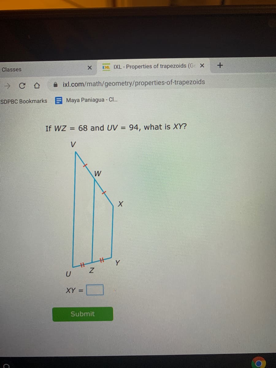 Ea. IXL-Properties of trapezoids (Ge X
Classes
A ixl.com/math/geometry/properties-of-trapezoids
SDPBC Bookmarks E Maya Paniagua - CI.
If WZ = 68 and UV = 94, what is XY?
V
W
Y
XY =
Submit
