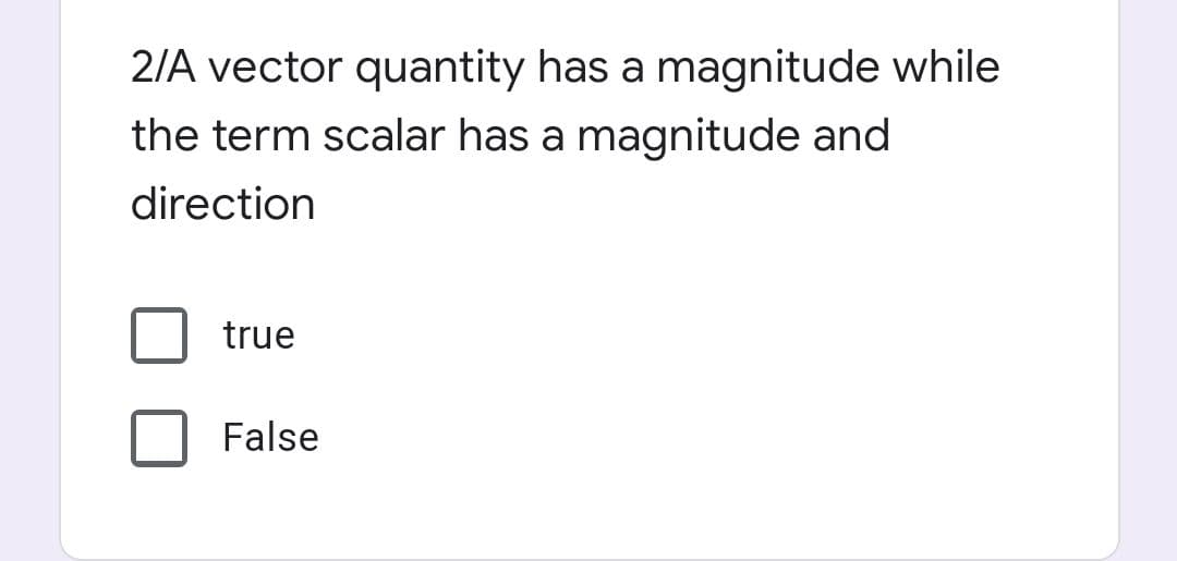 2/A vector quantity has a magnitude while
the term scalar has a magnitude and
direction
true
False
