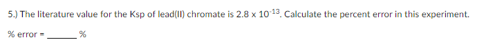 5.) The literature value for the Ksp of lead(II) chromate is 2.8 x 1013. Calculate the percent error in this experiment.
% error =
