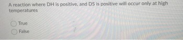 A reaction where DH is positive, and DS is positive will occur only at high
temperatures
True
False
