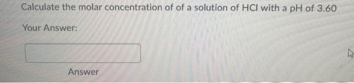 Calculate the molar concentration of of a solution of HCI with a pH of 3.60
Your Answer:
Answer
