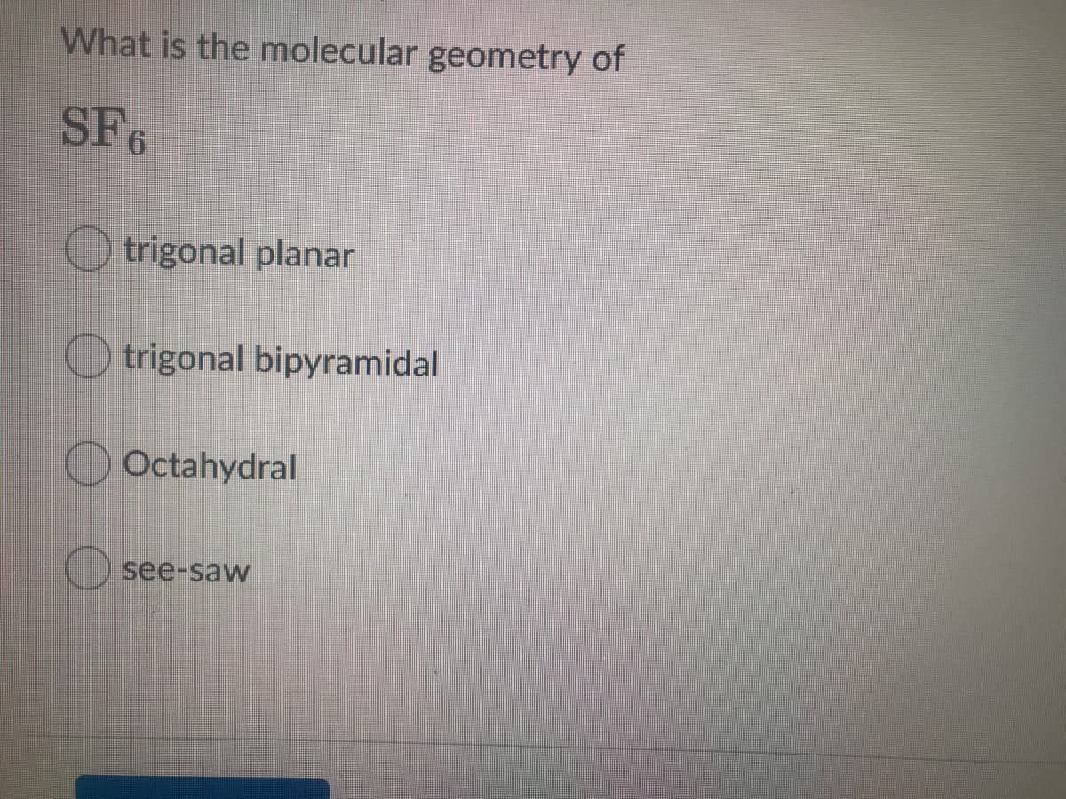 What is the molecular geometry of
SF6
O trigonal planar
O trigonal bipyramidal
Octahydral
