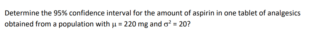 Determine the 95% confidence interval for the amount of aspirin in one tablet of analgesics
obtained from a population with u = 220 mg and o? = 20?
